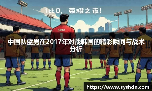 中国队蓝男在2017年对战韩国的精彩瞬间与战术分析